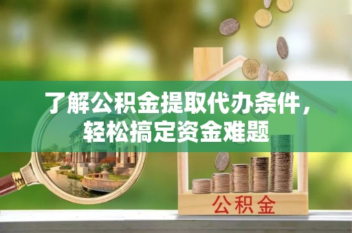 荔浦了解公积金提取代办条件，轻松搞定资金难题