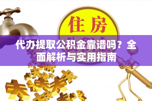 荔浦代办提取公积金靠谱吗？全面解析与实用指南