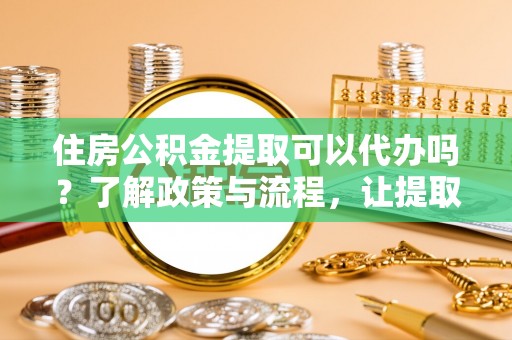 荔浦住房公积金提取可以代办吗？了解政策与流程，让提取更便捷