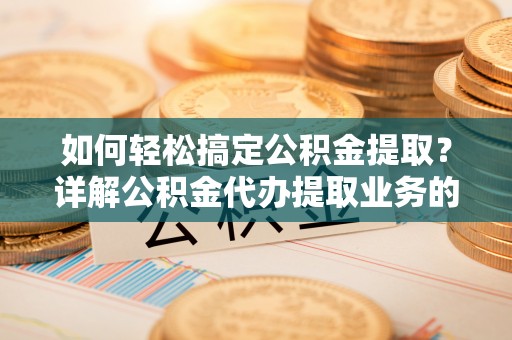 荔浦如何轻松搞定公积金提取？详解公积金代办提取业务的便捷之道
