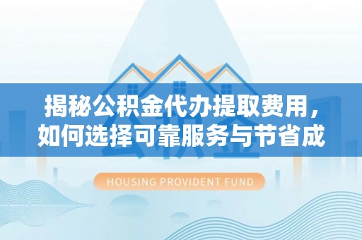 荔浦揭秘公积金代办提取费用，如何选择可靠服务与节省成本