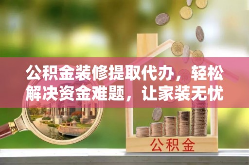 荔浦公积金装修提取代办，轻松解决资金难题，让家装无忧