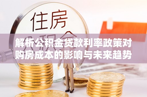 荔浦解析公积金贷款利率政策对购房成本的影响与未来趋势