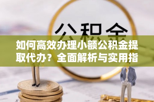 荔浦如何高效办理小额公积金提取代办？全面解析与实用指南