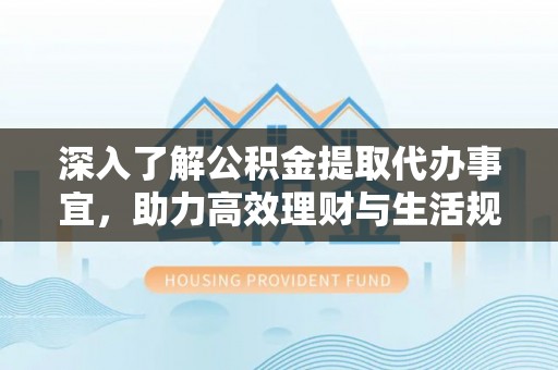 荔浦深入了解公积金提取代办事宜，助力高效理财与生活规划
