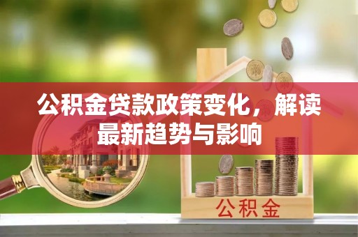 荔浦公积金贷款政策变化，解读最新趋势与影响