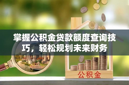荔浦掌握公积金贷款额度查询技巧，轻松规划未来财务