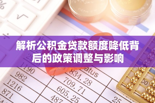 荔浦解析公积金贷款额度降低背后的政策调整与影响