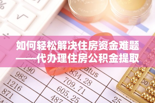 荔浦如何轻松解决住房资金难题——代办理住房公积金提取服务详解