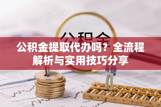 荔浦公积金提取代办吗？全流程解析与实用技巧分享