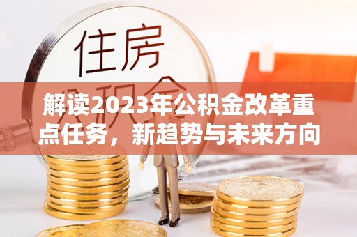 荔浦解读2023年公积金改革重点任务，新趋势与未来方向