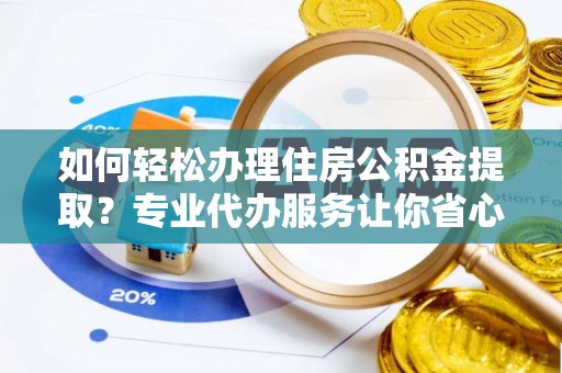 荔浦如何轻松办理住房公积金提取？专业代办服务让你省心无忧