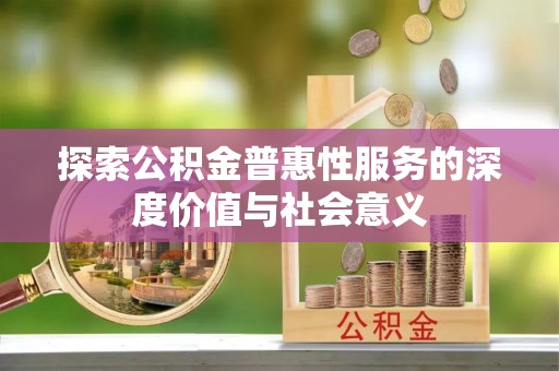 荔浦探索公积金普惠性服务的深度价值与社会意义