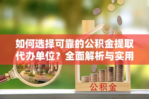 荔浦如何选择可靠的公积金提取代办单位？全面解析与实用建议