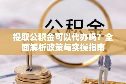 荔浦提取公积金可以代办吗？全面解析政策与实操指南
