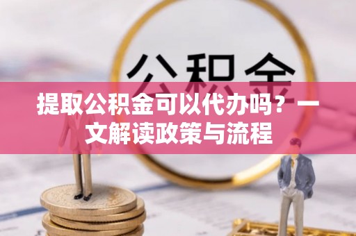 荔浦提取公积金可以代办吗？一文解读政策与流程