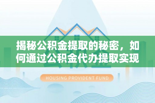 荔浦揭秘公积金提取的秘密，如何通过公积金代办提取实现财务自由