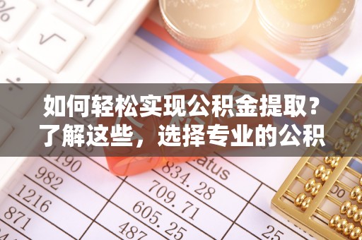 荔浦如何轻松实现公积金提取？了解这些，选择专业的公积金提取代办服务
