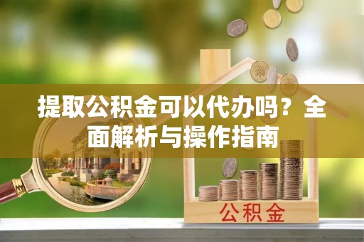 荔浦提取公积金可以代办吗？全面解析与操作指南