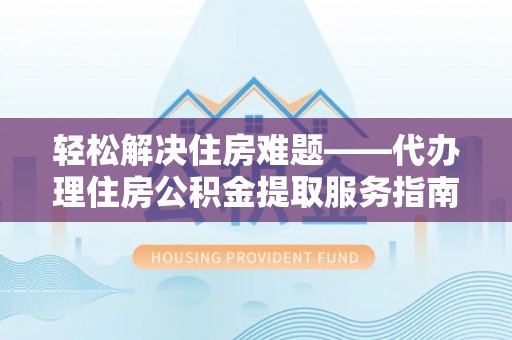 荔浦轻松解决住房难题——代办理住房公积金提取服务指南