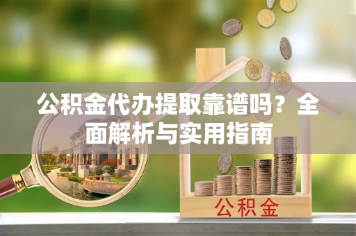 荔浦公积金代办提取靠谱吗？全面解析与实用指南