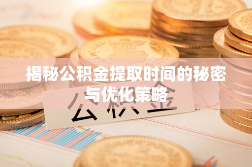 荔浦揭秘公积金提取时间的秘密与优化策略