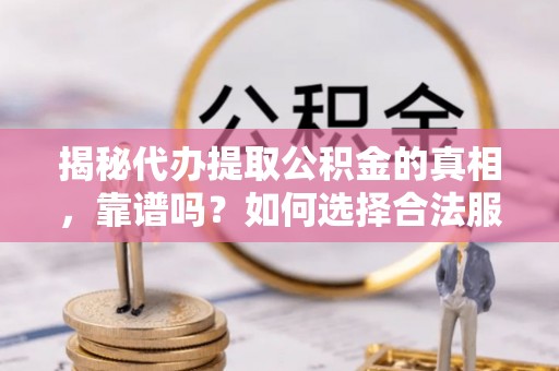 荔浦揭秘代办提取公积金的真相，靠谱吗？如何选择合法服务？