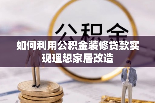 荔浦如何利用公积金装修贷款实现理想家居改造