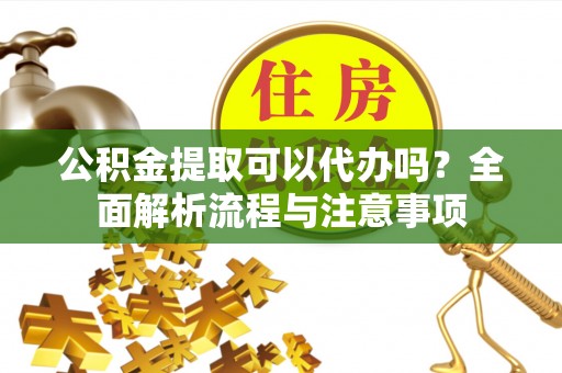荔浦公积金提取可以代办吗？全面解析流程与注意事项