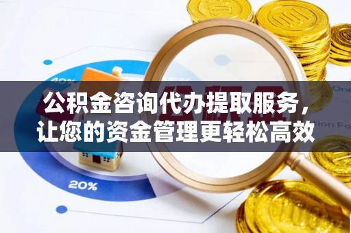 荔浦公积金咨询代办提取服务，让您的资金管理更轻松高效