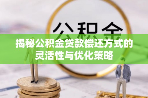 荔浦揭秘公积金贷款偿还方式的灵活性与优化策略