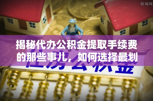 荔浦揭秘代办公积金提取手续费的那些事儿，如何选择最划算的服务？