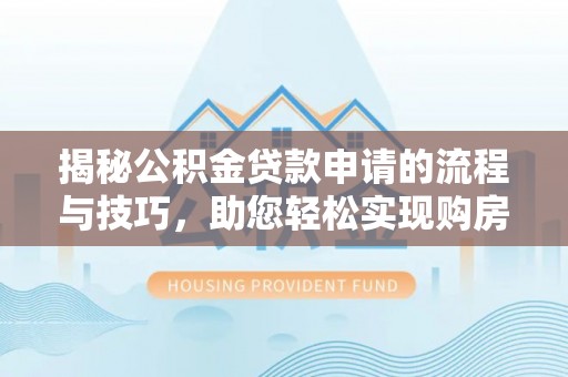 荔浦揭秘公积金贷款申请的流程与技巧，助您轻松实现购房梦