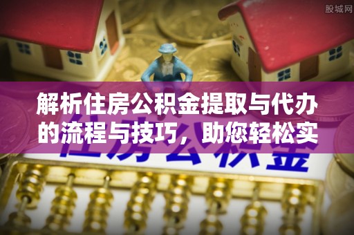 荔浦解析住房公积金提取与代办的流程与技巧，助您轻松实现资金流动