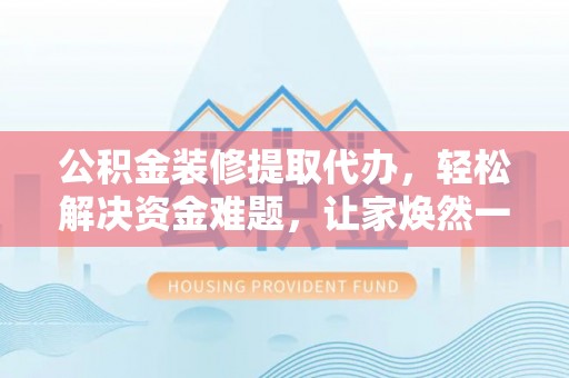 荔浦公积金装修提取代办，轻松解决资金难题，让家焕然一新