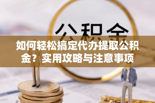 荔浦如何轻松搞定代办提取公积金？实用攻略与注意事项