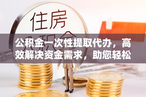 荔浦公积金一次性提取代办，高效解决资金需求，助您轻松应对生活难题