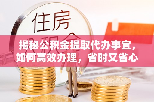 荔浦揭秘公积金提取代办事宜，如何高效办理，省时又省心？