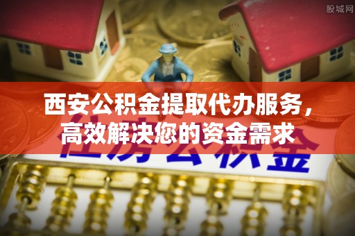 荔浦西安公积金提取代办服务，高效解决您的资金需求