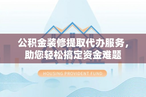 荔浦公积金装修提取代办服务，助您轻松搞定资金难题