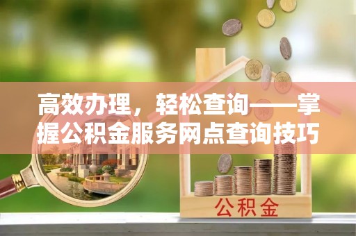 荔浦高效办理，轻松查询——掌握公积金服务网点查询技巧