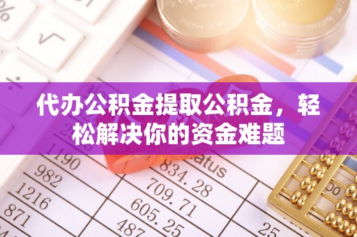荔浦代办公积金提取公积金，轻松解决你的资金难题
