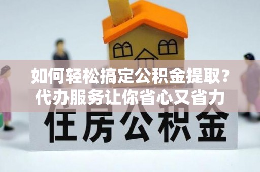 荔浦如何轻松搞定公积金提取？代办服务让你省心又省力