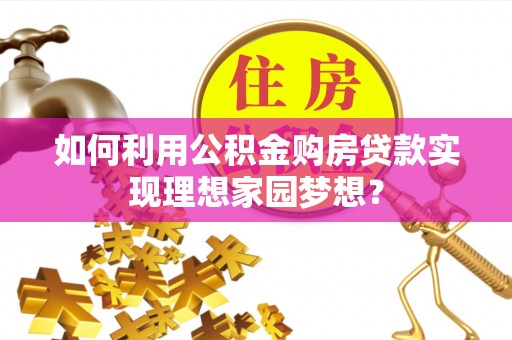 荔浦如何利用公积金购房贷款实现理想家园梦想？