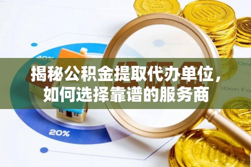 荔浦揭秘公积金提取代办单位，如何选择靠谱的服务商
