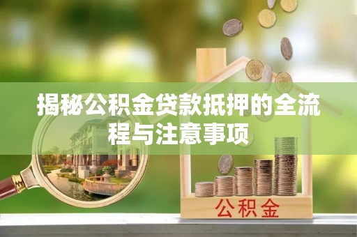 荔浦揭秘公积金贷款抵押的全流程与注意事项
