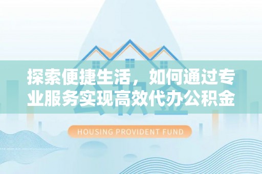 荔浦探索便捷生活，如何通过专业服务实现高效代办公积金提取