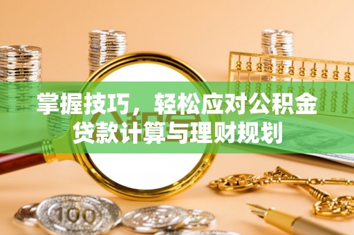 荔浦掌握技巧，轻松应对公积金贷款计算与理财规划