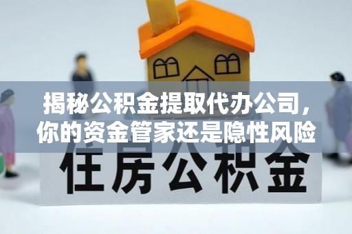 荔浦揭秘公积金提取代办公司，你的资金管家还是隐性风险？