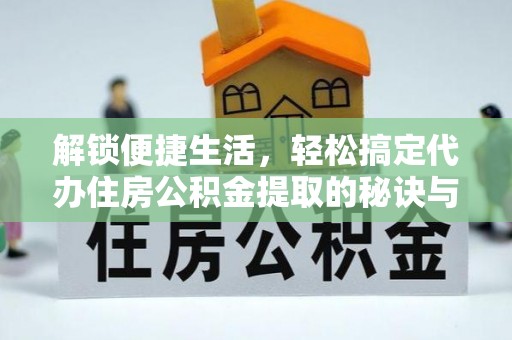 荔浦解锁便捷生活，轻松搞定代办住房公积金提取的秘诀与技巧